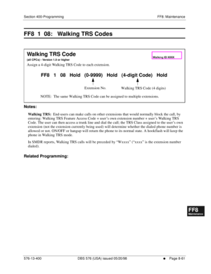 Page 605Section 400-Programming FF8: Maintenance
576-13-400 DBS 576 (USA) issued 05/20/98
     l     Page 8-61
FF1System
FF2Tr u n k s
FF3Extensions
FF4FF-/Soft Keys
FF5Groups
FF6TRS/ARS
0   System
Configuration
FF7Appl ications
FF8Maintenance Introduction
Appe ndix  A
Appe ndix  B
FF1System
FF2Tr u n k s
FF3Extensions
FF4FF-/Soft Keys
FF5Groups
FF6TRS/ARS
0   System
Configuration
FF7Appli cations
FF8Maintenance Introduction
Appe ndix A
Appe ndix B
FF8  1  08:   Walking TRS Codes
          
Notes:
Walking TRS:...