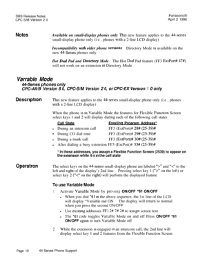Page 11DBS Release NotesPanasonrcBCPC S/M 
Version 2 0April 2 1996
NotesAvailable on small-display phones only Thts new feature applies to the 44-servessmall-display phone only (i e , phones 
with a 2-line LCD display)
Incompatibility 
with older phone verszonsDirectory Mode IS available on the
new 
44-Series phones only
Hot Dkal Pad and Dzrectory ModeThe Hot Dial Pad feature (FF3 ExtPort# 47#)will not work on an extension 
rn Directory Mode
Varrable Mode
44-Serves phones only...