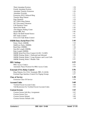 Page 121Third Attendant Position
Fourth Attendant Position
Attendant Transfer Extension
Attendant Override
Extension (ELF) Delayed Ring
Transfer Ring Pattern
Page Duration
SLT DISA Ring Pattern
SLT Disconnect Duration
Call Duration Timer
Speed Dial Mode
Auto-Repeat Dialing Count
Install OPL Port
Music-On-Hold Sound Source
EPI Audio Control
CO-to-CO Talk Mode Control
1 28
1 29l-30
1 31l-32
1-33
1-34l-35
l-36
1-37l-38
l-39
l-40
1-41l-42
l-43
SMDR Data (Serial Port CNl)1-44Parity Check (SMDR)
1 44Odd/Even Parity...