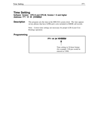 Page 152Time SettingFFlTime Setting
Software VersionCPC-S and CPC-M, Version 1 0 and higherAddress 
FFl l# 2# (HHMM)#
DescriptionThis program sets the time in the DBS 824 system clockThe time appearson key phones that have 
LCDs and is also included in SMDR call records
Note:Correct time settings are necessary for proper LCR (Least Cost
Routing) operation
Programming
FFl l# 2# HHMM#
tTime setting in 24-hour format
(for example 3 00 pm would be
entered as 1500) 