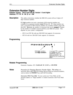 Page 165FFlExtension Number Digits
Extension Number Digits
Software VersionCPC-S and CPC-M, Version 1 0 and higherAddress 
FFl 2# l# 12# (0 or l)###
DescriptionThis address determines whether the DBS 824 system will use 2-digit or 3-
digit extension numbers
Lf 2-digit numbers are used, a maximum of 60 extension numbers are
available for assignment (number 
range=10 thru 69)If 3-digit numbers are
used, a maximum of 600 extension numbers are available (number range=100
thru 699)
Homeever, the number of extensions...