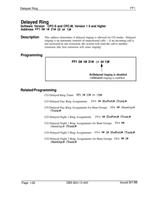 Page 174Delayed RingFFl
Delayed Ring
Software VersionCPC-S and CPC-M, Version 1 0 and higherAddress 
FFl 2# 1# 21# (0 or l)#
DescriptionThis address determines if delayed ringing is allowed for CO trunksDelayed
ringing is an automatic transfer of unanswered calls -- if an incoming call is
not answered at one extension, the system will send the call to another
extension (the first extension will cease ringing)
Programming
I
FFl 2# l# 21# (0 or l)#
t
O=Delayed ringing is disabled
l=Delayed ringing is enabled...