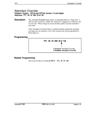 Page 179FFlAttendant Uvernde
Software VersionCPGS and CPC-M, Version 1 0 and higher41Address FF12# 1# 26# (0 or l)#
DescriptionThe Attendant Ovenide feature allows an attendant phone to “barge into” a
call on a busy extension, whether the extension is engaged in an intercom call
or a CO call
When a barge-in occurs all three parties can hear and talk to
each otherAttendant Override
if the Attendant Override feature is enabled (default setting) the attendant
can barge into an extension, even if the extension has...