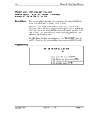 Page 189FFlMusic-On-Hold Sound Source
Music-On-Hold Sound Source
Soffware VersionCPC-M Only, Version 1 0 and higherAddress 
FFl 2# l# 36# (0,l or 2)#
DescriptionThis program address determines the sound source for Music-On-Hold (the
music or recording heard by a caller who is on hold)The sound source for Music-On-Hold can be the same as the source for
Background Music (the device plugged into CN6 phono-jack on the CPC M
card)Or it can be the internal 
sound source (from the tone generator on theCPC M card)
Or it...