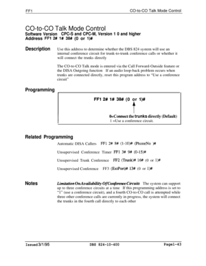 Page 191FFlCO-to-CO Talk Mode Control
CO-to-CO Talk Mode Control
Software VersionCPC-S and CPC-M, Version 1 0 and higherAddress 
FFl 2# l# 38## (0 or l)#
DescriptionUse this address to determine whether the DBS 824 system will use an
internal conference circuit for trunk-to-trunk conference calls or whether it
will connect the trunks directlyThe CO-to-CO Talk mode is entered via the Call Forward-Outside feature or
the DISA Outgoing functionIf an audio loop-back problem occurs when
trunks are connected directly,...