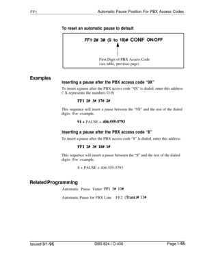 Page 203FFlAutomatic Pause Position For PBX Access Codes
To reset an automatic pause to default
FFI 2# 3# (9 to 18)# CONF ON/OFF
tFirst Digit of PBX Access Code
(see table, previous page)
Examples
Inserting a pause after the PBX access code “9X”To insert a pause after the PBX access code “9X’ is dialed, enter this address
(’ X represents the numbers O-9)
FFl 2# 3# 17# 2#
This sequence will insert a pause between the “9X” and the rest of the dialeddigits For example,
91+ PAUSE + 4045555793
Inserting a pause after...