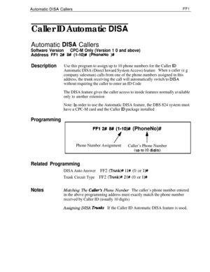 Page 218Automatic DISA CallersFFl
Caller ID Automatic DISAAutomatic 
USA Callers
Software VersionCPC-M Only (Version 1 0 and above)Address 
FFl 2# #I (1.lO)# (PhoneNo )#
DescriptionUse this program to assign up to 10 phone numbers for the Caller ID
Automatic DISA (Direct Inward System Access) featureWhen a caller (e g
company salesman) calls from one of the phone numbers assigned in this
address, the trunk receiving the call will automatically switch to 
DISA
without requiring the caller to enter an ID Code
The...