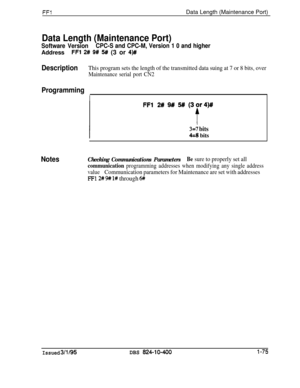 Page 223FFlData Length (Maintenance Port)
Data Length (Maintenance Port)
Software VersionCPC-S and CPC-M, Version 1 0 and higherAddress
FFl 2# 9# !% (3 or 4)##
DescriptionThis program sets the length of the transmitted data suing at 7 or 8 bits, over
Maintenance serial port CN2
Programming
I
3=7 bits
43 bits
NotesChecking Communications ParametersBe sure to properly set all
communication programming addresses when modifying any single address
value
Communication parameters for Maintenance are set with addresses...