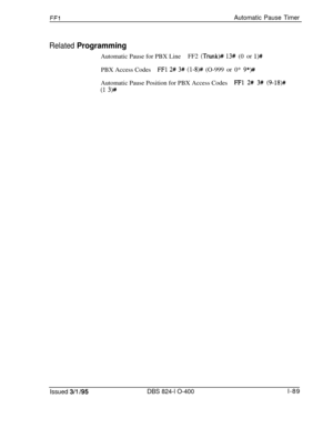 Page 237FFlAutomatic Pause Timer
Related ProgrammingAutomatic Pause for PBX LineFF2 
(Trunk)# 13# (0 or l>#PBX Access Codes
FFl 2# 3# (l-8)# (O-999 or 0* 9*)##Automatic Pause Position for PBX Access Codes
FFl 2# 3# (9-18)#
(1 3)#
Issued 3/l /95DBS 824-l O-400l-89 