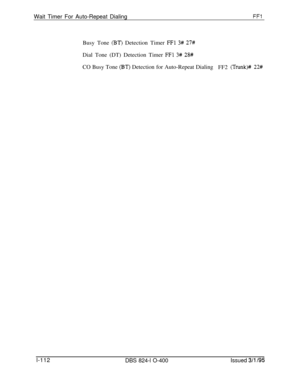 Page 260Wait Timer For Auto-Repeat DialingFFlBusy Tone 
(BT) Detection Timer FFl 3# 27#Dial Tone (DT) Detection Timer 
FFl 3# 28#CO Busy Tone 
(BT) Detection for Auto-Repeat Dialing
FF2 (Trunk)# 22#l-112
DBS 824-l O-400Issued 3/l /95 