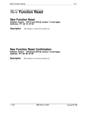 Page 270New Function ResetFFl
New Function Reset
New Function Reset
Software Version
CPC-S and CPC-M, Version 1 0 and higherAddress 
FFl 8## 1# (01l)#
DescriptionThis feature is reserved for future use
New Function Reset Confirmation
Software VersionCPC-S and CPC-M, Version 1 0 and higherAddress: 
FFl 8# 2# (O-l)#
DescriptionThis feature is reserved for future use
1-122
DBS 824-l O-400
Issued 3/l /95 