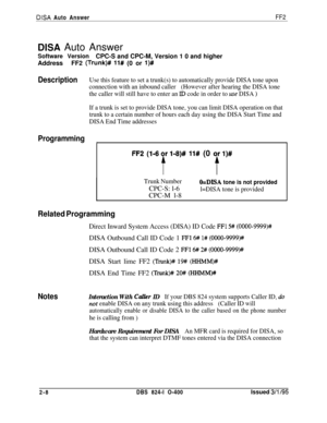 Page 285DISA Auto AnswerFF2
DISA Auto Answer
Software VersionCPC-S and CPC-M, Version 1 0 and higher
AddressFF2 
(Trunk)# ll# (0 or l)#
DescriptionUse this feature to set a trunk(s) to automatically provide DISA tone upon
connection with an inbound caller(However after hearing the DISA tone
the caller will still have to enter an 
ID code in order to use DISA )
If a trunk is set to provide DISA tone, you can limit DISA operation on that
trunk to a certain number of hours each day using the DISA Start Time and...