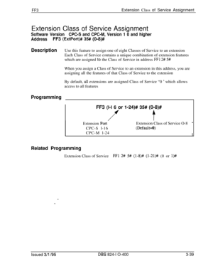 Page 336Extension Class of Service AssignmentSoftware VersionCPC-S and CPC-M, Version 1 0 and higher
AddressFF3 
(ExtPort)# 35## (0-8)#
DescriptionUse this feature to assign one of eight Classes of Service to an extension
Each Class of Service contains a unique combination of extension features
which are assigned to the Class of Service in address 
FFl 2# 5#When you assign a Class of Service to an extension in this address, you are
assigning all the features of that Class of Service to the extension
By default,...