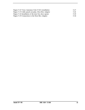Page 35Figure 5-22 Voice Announce Unit (VAU) installation
5-27
Figure 5-23 Cable punch-out plate, Door Box Adaptor
5-28
Figure 5-24 Installation of the door box door opener
5-29
Figure 5-25 Connections to the Door Box Adaptor
5-30issued 
3/l 195
DBS 824-l O-300’ vii 