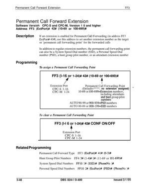 Page 345Permanent Call Forward ExtensionFF3Permanent Call Forward Extension
Software 
VersionCPC-S and CPC-M, Version 1 0 and higher
Address FF3 (ExtPort)# 
42# (lo-69 or lOO-699)#
DescriptionIf an extension is enabled for Permanent Call Forwarding (in address FF3
ExtPor# 41#), use this address to set another extension number as the target
or ‘permanent call forwarding point’ for the forwarded calls
In addition to regular extension numbers, the permanent call forwarding point
can also be a System Speed Dial...