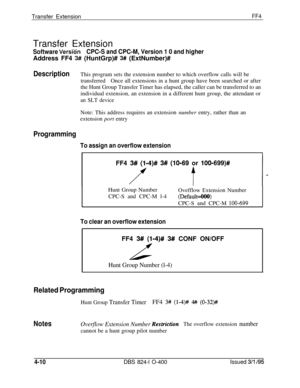 Page 361Transfer ExtensionFF4Transfer Extension
Software Versi-dnCPC-S and CPC-M, Version 1 0 and higherAddress FF4 
3# (HuntGrp)# 3# (ExtNumber)#
DescriptionThis program sets the extension number to which overflow calls will be
transferredOnce all extensions in a hunt group have been searched or after
the Hunt Group Transfer Timer has elapsed, the caller can be transferred to an
individual extension, an extension in a different hunt group, the attendant or
an SLT deviceNote: This address requires an extension...