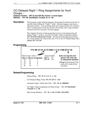 Page 368tt4c;u uelayea Nlgnt 1 nlng wsignments Tar Hunt woupsCO Delayed Night 1 Ring Assignments for Hunt
Groups --
Software Version
CPC-S and CPC-M, Version 1 0 and higher
Address
FF4 
6# (HuntGrp)# (Trunk)# (0 or l)#
DescriptionThis program assigns delayed ringing to hunt groups for unanswered calls on
specific trunks during the “Night 1” mode
Delayed ringing works like an
automatic transfer -- if an incoming trunk call is unanswered at one extension
after a certain period of time the system will send the call...