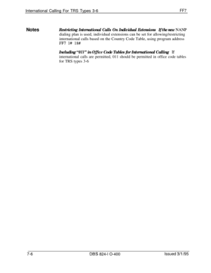 Page 399International Calling For TRS Types 3-6FF7
NotesRestricting International Calls On Individual ExtensionsIf the new NAWdialing plan is used, individual extensions can be set for allowing/restricting
international calls based on the Country Code Table, using program address
FF7 l# 18#
Including “011” in Ome Code Tables for International CallingIf
international calls are permitted, 011 should be permitted in office code tablesfor TRS types 3-6
7-6DES 824-l O-400Issued 3/l !95 