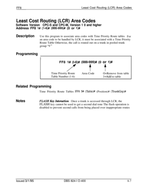 Page 427FF8Least Cost Routing (LCR) Area Codes
Least Cost Routing (LCR) Area Codes
Software VersionCPC-S and CPC-M, Version 1 0 and higherAddress FF8 
l# (l-6)# (000-999)# (0 or l)#
DescriptionUse this program to associate area codes with Time Priority Route tables
For
an area code to be handled by LCR, it must be associated with a Time PriorityRoute Table Otherwise, the call is routed out on a trunk in pooled trunk
group “9 
”
Programming
IFF8 
l# (I-6)# (000-999)# (0 or l)#
/’ f tTime Priority Route
Table...