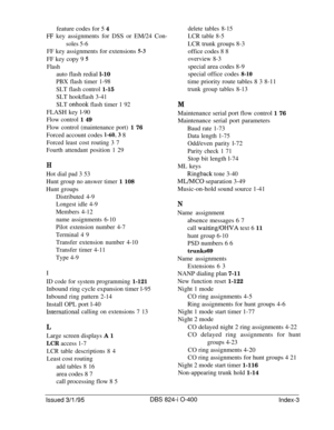 Page 458feature codes for 5 4FF key assignments for DSS or EM/24 Con-
soles 5-6FF key assignments for extensions 
5-3FF key copy 9 
5
Flashauto flash redial l-10
PBX flash timer 1-98
SLT flash control 
1-15
SLT hookflash 3-41
SLT 
onhook flash timer 1 92FLASH key l-90
Flow control 1 49
Flow control (maintenance port) 1 76Forced account codes 
l-60,3 8
Forced least cost routing 3 7
Fourth attendant position 1 29
H
Hot dial pad 3 53
Hunt group no answer timer 
1 108Hunt groups
Distributed 4-9
Longest idle 4-9...