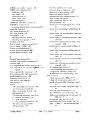 Page 460SMDR serial port flow control 1 49
SMDR serial port parameters
baud rate l-46data length 1-48
odd/even parity 1-45
parity check 
1-44
stop bit length 1-47SMDR start timer for CO calls 1 6
SMDR/Bus Monitor mode
resuming after terminal programming B-3
Speed diai mode 1-38SSD display restriction 1-9
SSD name display 1-23
SSD numbers 
1 38DSS key functions in 
10-4including trunk groups in 
10-4
Standard mode 1-38Stop bit length (maintenance port) 1 74
Stop bit length (SMDR) 1-47System speed dial names 6-5...