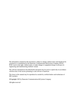 Page 463The information contained in this document is subject to change without notice and should not be
construed as a commitment by the Panasonic Communications 
& Systems Company (PCSC)
PCSC reserves the right, without notice, to make changes to equipment design as advances in
engineering and manufacturing methods warrant
The software and hardware described 
in this document may be used or copied only in accordance
with the terms of the license pertaining to said software or hardware
The forms in this manual...