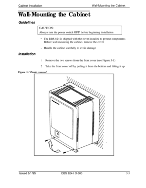 Page 51Cabinet installationWall-Mounting the CabinetWall-Mounting the Cabinet
Guidelines
Installation
CAUTION:1Always turn the power switch OFF before beginning installation
*The DBS 824 is shipped with the cover installed to protect components
Before wall-mounting the cabinet, remove the cover
lHandle the cabinet carefully to avoid damage
1Remove the two screws from the front cover (see Figure 3-1)
2Take the front cover off by pulling it from the bottom and lifting it up
Figure 
3-1 Cover removal
Issued 3/l...