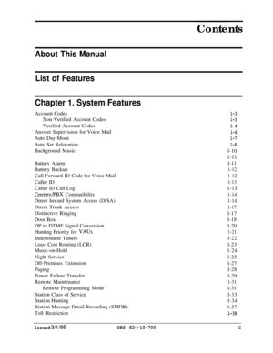 Page 515Contents
About This Manual
List of Features
Chapter 1. System FeaturesAccount Codes
Non-Verified Account Codes
Verified Account Codes
Answer Supervision for Voice Mail
Auto Day Mode
Auto Set Relocation
Background Music
Battery Alarm
Battery Backup
Call Forward ID Code for Voice Mail
Caller ID
Caller ID Call Log
Centrex/PBX Compatibility
Direct Inward System Access (DISA)
Direct Trunk Access
Distinctive Ringing
Door Box
DP to DTMF Signal Conversion
Hunting Priority for 
VAUsIndependent Timers
Least Cost...
