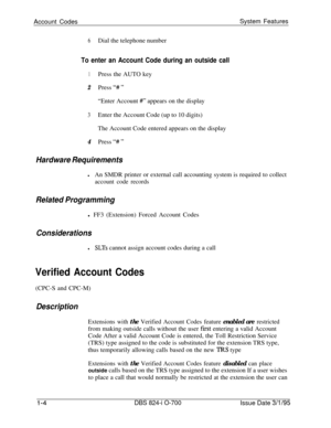 Page 523Account CodesSystem Features6Dial the telephone number
To enter an Account Code during an outside call
1Press the AUTO key
2Press “# ”“Enter Account 
##” appears on the display
3Enter the Account Code (up to 10 digits)
The Account Code entered appears on the display
4Press “# ”
Hardware Requirements
lAn SMDR printer or external call accounting system is required to collect
account code records
Related Programmingl FF3 (Extension) Forced Account Codes
Considerations
lSLTs cannot assign account codes...