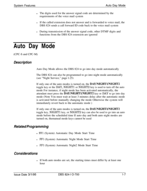 Page 526System FeaturesAuto Day ModelThe digits used for the answer signal code are determined by the
requirements of the voice mail system
lIf the called extension does not answer and is forwarded to voice mail, the
DBS 824 sends a call forward ID code back to the voice mail system
lDuring transmission of the answer signal code, other DTMF digits and
functions from the DBS 824 extension are ignored
Auto Day Mode
(CPC-S and CPC-M)
DescriptionAuto Day Mode allows the DBS 824 to go into day mode automatically
The...