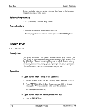 Page 537Door BoxSystem Features
distinctive ringing pattern is set, the extension rings based on the incoming
ring pattern assigned to the trunkRelated Programmingl FF3 (Extension) Extension Ring Pattern
Considerations
lOne of several ringing patterns can be selected
lThe ringing patterns are different for key phones and SLT/OPX phones
Door Box
(CPC-S and CPC-M)
DescriptionDoor Boxes (also called Door Phones) and door openers work together
TheDoor Box is an intercom that allows visitors to announce their...