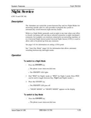 Page 544System FeaturesNight ServiceNight Service(CPC-S and CPC-M)
DescriptionThe Attendant can switch the system between Day and two Night Modes for
answering outside calls It is also possible to program the system to
automatically switch between night and day modes
While in a Night Mode (generally used at night or any time when your office
is closed), incoming calls can ring at selected extensions (a night watchman’s
extension, for example), an extension connected to an answering machine, or
to a Universal...