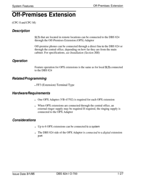 Page 546System FeaturesOff-Premises ExtensionOff-Premises Extension
(CPC-S and CPC-M)
Description
SLTs that are located in remote locations can be connected to the DBS 824
through the Off-Premises Extension (OPX) Adaptor
Off-premise phones can be connected through a direct line 
to the DBS 824 or
through the central office, depending on how far they are from the main
cabinet. For specifications, 
see Installation (Section 300)
Operation
Feature operation for OPX extensions is the same as for local SLTs...