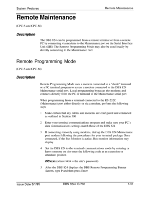 Page 550System FeaturesRemote MaintenanceRemote Maintenance(CPC-S and CPC-M)
DescriptionThe DBS 824 can be programmed from a remote terminal or from a remote
PC by connecting via modems to the Maintenance port on the Serial Interface
Unit (SIU) The Remote Programming Mode may also be used locally by
directly connecting to the Maintenance Port
Remote Programming Mode(CPC-S and CPC-M)
DescriptionRemote Programming Mode uses a modem connected to a “dumb” terminal
or a PC terminal program to access a modem connected...