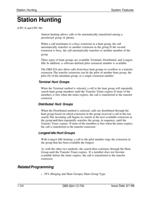 Page 553Station HuntingSystem FeaturesStation Hunting(CPC-S and CPC-M)
Station hunting allows calls to be automatically transferred among a
preselected group of phonesWhen a call terminates to a busy extension in a hunt group, the call
automatically transfers to another extension in the group If the second
extension is busy, the call automatically transfers to another member of the
groupThree types of hunt groups are available Terminal, Distributed, and Longest
Idle In addition, a software-defined pilot...