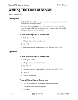 Page 565Walking TRS Class of ServiceSystem FeaturesWalking TRS Class of Service(CPC-S and CPC-M)
DescriptionWalking TRS Class of Service allows an extension user to “carry” his or her
toll restrictions to another phone
Before the Walking TRS Class of Service feature can be used, a Walking
Class of Service code must be entered for each extension that wants to use
dialing privileges at another extension
To enter a Walking Class of Service code
1Rick up the handset
The phone issues intercom dial tone
2 Dial 
“#12...