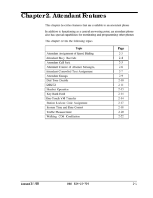 Page 568Chapter 2. Attendant FeaturesThis chapter describes features that are available to an attendant phone
In addition to functioning as a central answering point, an attendant phone
also has special capabilities for monitoring and programming other phones
This chapter covers the following topics
TopicAttendant Assignment of Speed DialingPage
2-3
1 Attendant Busy OverrideI 2-4 IAttendant Call Park
2-5
Attendant Control of Absence Messages,2-6
1 Attendant-Controlled Text AssignmentI2-7IAttendant Groups
Dial...