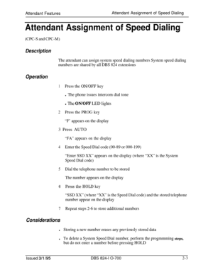 Page 570Attendant FeaturesAttendant Assignment of Speed DialingAttendant Assignment of Speed Dialing
(CPC-S and CPC-M)
Description
The attendant can assign system speed dialing numbers System speed dialing
numbers are shared by all DBS 824 extensions
Operation
1Press the ON/OFF key
l The phone issues intercom dial tone
l The ON/OFF LED lights
2Press the PROG key
“F’ appears on the display3 Press AUTO
“FA” appears on the display
4Enter the Speed Dial code (00-89 or 000-199)
“Enter SSD XX” appears on the display...
