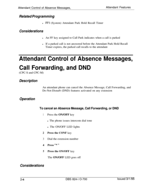 Page 573Attendant Control of Absence Messages,Attendant FeaturesRelated Programming
lFFl (System) Attendant Park Hold Recall Timer
Considerations
lAn FF key assigned to Call Park indicates when a call is parked
lIf a parked call is not answered before the Attendant Park Hold Recall
Timer expires, the parked call recalls to the attendant
Attendant Control of Absence Messages,
Call Forwarding, and DND(CPC-S and CPC-M)
DescriptionAn attendant phone can cancel the Absence Message, Call Forwarding, and
Do-Not-Disturb...