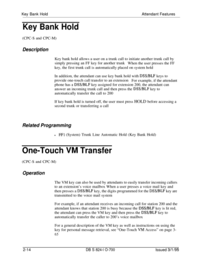 Page 581Key Bank HoldAttendant FeaturesKey Bank Hold(CPC-S and CPC-M)
DescriptionKey bank hold allows a user on a trunk call to initiate another trunk call by
simply pressing an FF key for another trunk
When the user presses the FF
key, the first trunk call is automatically placed on system hold
In addition, the attendant can use key bank hold with 
DSS/BLF keys to
provide one-touch call transfer to an extension
For example, if the attendant
phone has a 
DSS/BLF key assigned for extension 200, the attendant can...