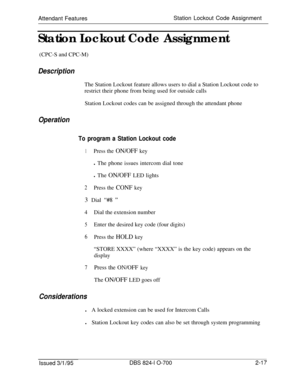 Page 584Attendant FeaturesStation Lockout Code Assignment
Station Lockout Code Assignment
(CPC-S and CPC-M)DescriptionThe Station Lockout feature allows users to dial a Station Lockout code to
restrict their phone from being used for outside calls
Station Lockout codes can be assigned through the attendant phone
Operation
To program a Station Lockout code
1Press the ON/OFF keyl The phone issues intercom dial tone
l The ON/OFF LED lights
2Press the CONF key3 Dial 
“#8 ”
4Dial the extension number
5Enter the...