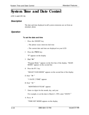 Page 585Svstem Time and Date ControlAttendant FeaturesSystem Time and Date Control
(CPC-S and CPC-M)
DescriptionThe date and time displayed on 
all system extensions are set from an
attendant phone
OperationTo set the date and time
1Press the ON/OFF key
l The phone issues intercom dial tone
l The current date and time are displayed on your LCD
2Press the PROG key
“F” appears on the display
3 
Dial“#H#”“Program Mode 
” appears on the first line of the display, “MAIN
MODE” appears on the second line
4Press the FF...