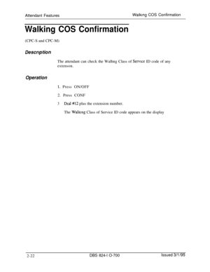 Page 589Attendant FeaturesWalking COS Confirmation
Walking COS Confirmation(CPC-S and CPC-M)
Descrrp tionThe attendant can check the Walhng Class of 
Semlce ID code of any
extenson.
Operation
1. Press ON/OFF
2. Press CONF
3Dml#12 plus the extension number.
The 
Walling Class of Service ID code appears on the display
2-22
DBS 824-l O-700Issued 3/l /95 