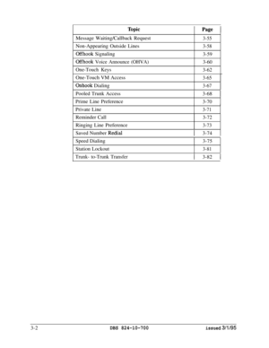 Page 591Message Waiting/Callback Request3-55Non-Appearing Outside Lines
3-58
Offhook Signaling3-59
Offhook Voice Announce (OHVA)
3-60
One-Touch Keys
3-62One-Touch VM Access
3-65
Onhook Dialing3-67Pooled Trunk Access
1 3-68 1Prime Line PreferenceI
3-70Private LineI
3-71Reminder Call
3-72Ringing Line Preference
3-73Saved Number 
Redial1 3-74 1Speed Dialing
Station Lockout
1 3-75 1I
3-81
Trunk- to-Trunk Transfer1 3-82 13-2
DBS 824-10-700issued 3/l/95 