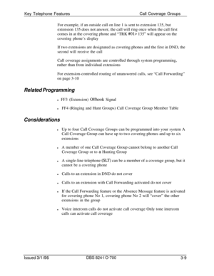 Page 598Key Telephone FeaturesCall Coverage Groups
For example, if an outside call on line 1 is sent to extension 135, but
extension 135 does not answer, the call will ring once when the call first
comes in at the covering phone and “TRK #Ol> 135” will appear on the
covering phone’s displayIf two extensions are designated as covering phones and the first in DND, the
second will receive the callCall coverage assignments are controlled through system programming,
rather than from individual extensions
For...