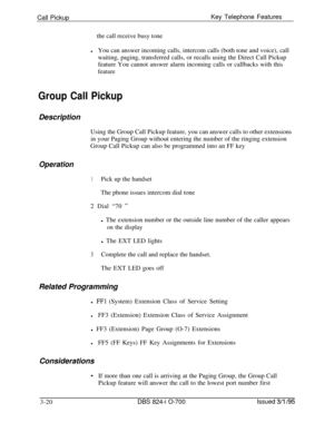 Page 609Call PickupKey Telephone Features
the call receive busy tonelYou can answer incoming calls, intercom calls (both tone and voice), call
waiting, paging, transferred calls, or recalls using the Direct Call Pickup
feature You cannot answer alarm incoming calls or callbacks with this
feature
Group Call PickupDescription
Using the Group Call Pickup feature, you can answer calls to other extensions
in your Paging Group without entering the number of the ringing extension
Group Call Pickup can also be...