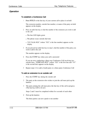 Page 621Conference CallsKey Telephone Features
OperationTo establish a Conference Call
1Press HOLD or the line key of your current call to place it on hold
The extension number, outside line number, or name of the party on hold
appears on the display
2Press an unlit line key or dial the number of the extension you wish to add
to the calll The line LED lights green
l The phone issues outside dial tone
l “CO TALK #XX” (where “XX” is the line number) appears on the
display
3If you pressed an unlit line key in step...