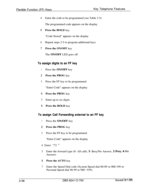 Page 627Flexible Function (FF) KeysKey Telephone Features4Enter the code to be programmed (see Table 3-5)
The programmed code appears on the display
5Press the HOLD key“Code Stored” appears on the display
6Repeat steps 2-5 to program additional keys
7Press the ON/OFF keyThe ON/OFF LED goes off
To assign digits to an FF key
1Press the ON/OFF key
2Press the PROG key
3Press the FF key to be programmed
“Enter Code” appears on the display
4Press the PROG key
5Enter up to six digits
6Press the HOLD key
To assign Call...