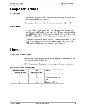 Page 64Trunks and LinesLoop-Start TrunksLoop-Start TrunksGuidelines
l
The following procedure covers loop-start trunk installation using the main
and expansion RJ14 trunk connectorsl
For pinouts and color codes for the trunk connectors, see Figure 4-2
Installation
1If using trunks 5 and 6, ensure that a 208 EXP card in the leftmost 208
slot If using trunks 7 and 8, ensure that a 208 EXP card is installed in the
second 208 
sIot (Note A CPC-M card is required when using the second
208 EXP 
card See Chapter 3 for...