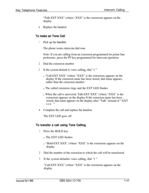 Page 634Key Telephone Featuresintercom Calling“Talk-EXT XXX” (where “XXX” is the extension) appears on the
display
4Replace the handset
To make an Tone Call
1Pick up the handset-
The phone issues intercom dial tone
Note: If you are calling from an extension programmed for prime line
preference, press the FF key programmed for intercom operation
2Dial the extension number
3If the system default is voice calling, dial “1 ”
l “Call-EXT XXX” (where “XXX” is the extension) appears on the
display If the extension name...